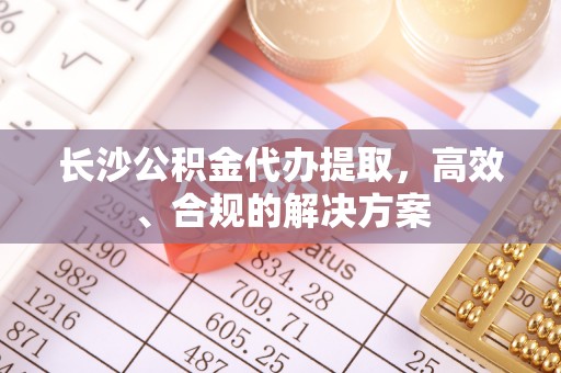 平房长沙公积金代办提取，高效、合规的解决方案