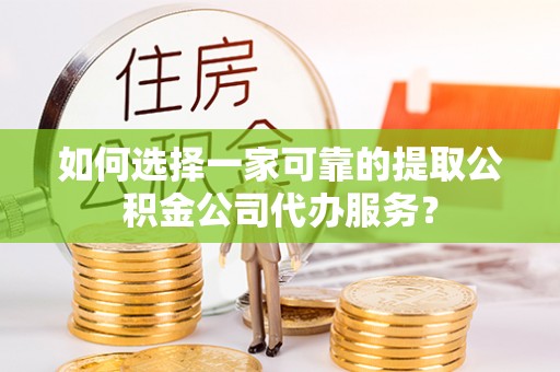 平房如何选择一家可靠的提取公积金公司代办服务？