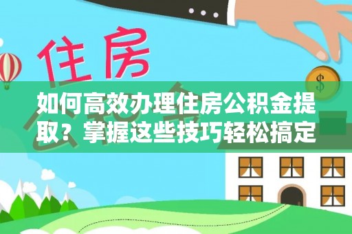 平房如何高效办理住房公积金提取？掌握这些技巧轻松搞定