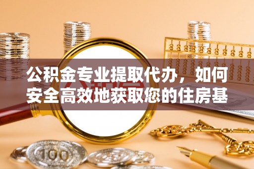 平房公积金专业提取代办，如何安全高效地获取您的住房基金