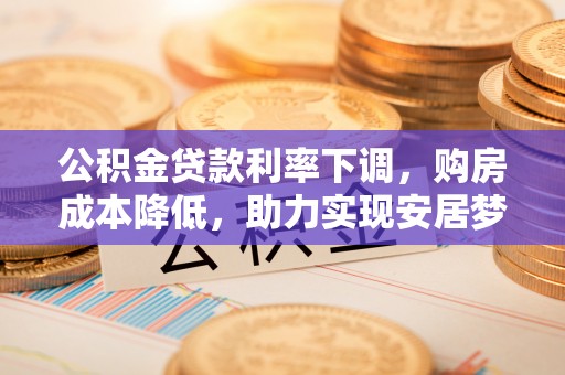 平房公积金贷款利率下调，购房成本降低，助力实现安居梦