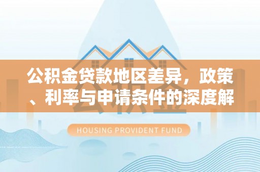 平房公积金贷款地区差异，政策、利率与申请条件的深度解析