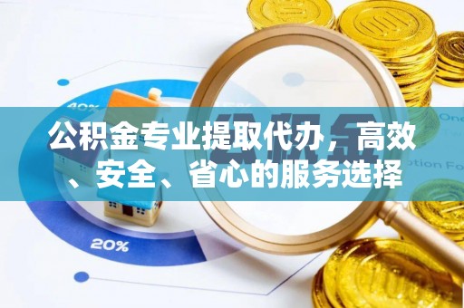平房公积金专业提取代办，高效、安全、省心的服务选择