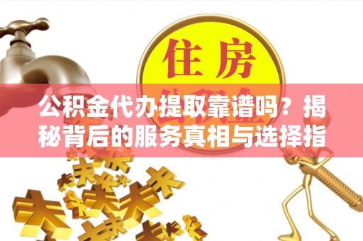 平房公积金代办提取靠谱吗？揭秘背后的服务真相与选择指南