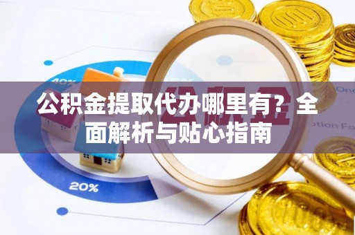 平房公积金提取代办哪里有？全面解析与贴心指南