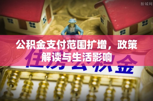 平房公积金支付范围扩增，政策解读与生活影响