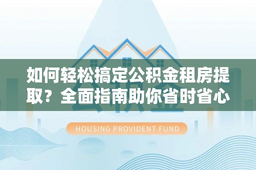平房如何轻松搞定公积金租房提取？全面指南助你省时省心