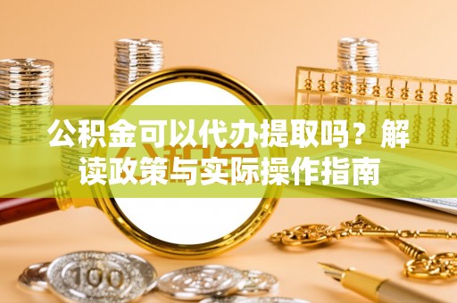 平房公积金可以代办提取吗？解读政策与实际操作指南