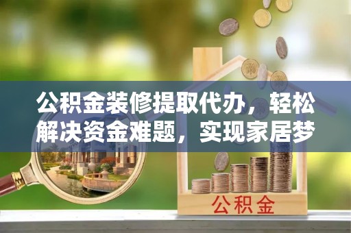平房公积金装修提取代办，轻松解决资金难题，实现家居梦想