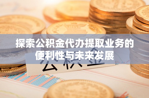 平房探索公积金代办提取业务的便利性与未来发展