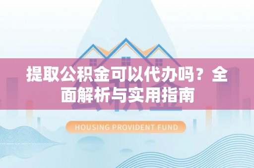 平房提取公积金可以代办吗？全面解析与实用指南