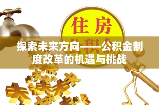 平房探索未来方向——公积金制度改革的机遇与挑战