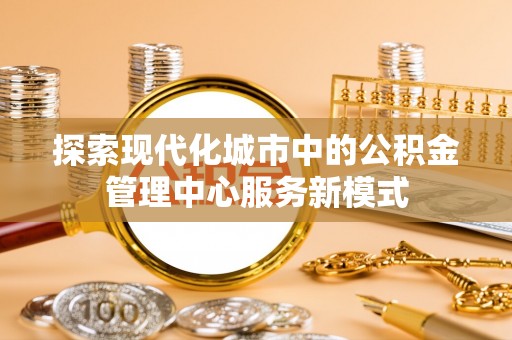 平房探索现代化城市中的公积金管理中心服务新模式