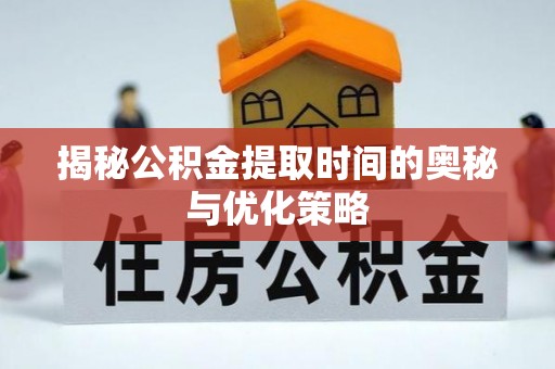 平房揭秘公积金提取时间的奥秘与优化策略
