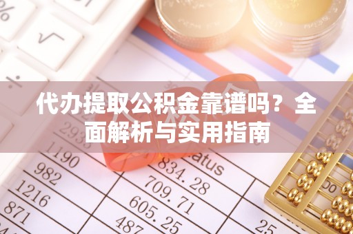 平房代办提取公积金靠谱吗？全面解析与实用指南