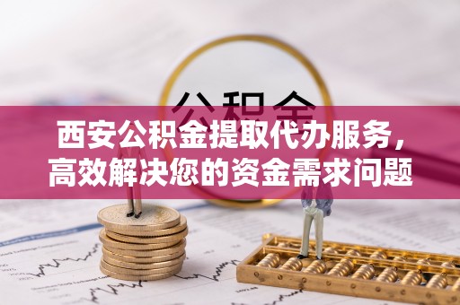 平房西安公积金提取代办服务，高效解决您的资金需求问题