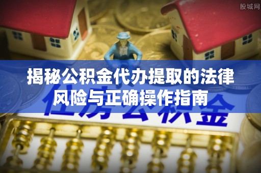 平房揭秘公积金代办提取的法律风险与正确操作指南
