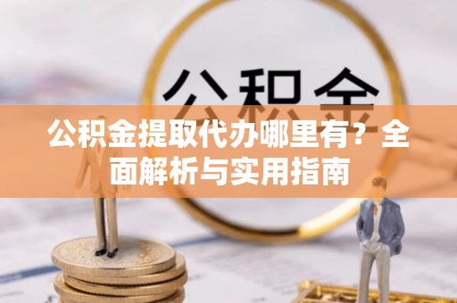 平房公积金提取代办哪里有？全面解析与实用指南