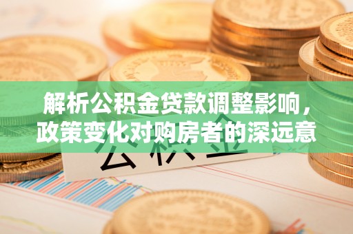 平房解析公积金贷款调整影响，政策变化对购房者的深远意义