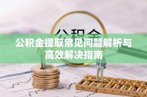 平房公积金提取常见问题解析与高效解决指南