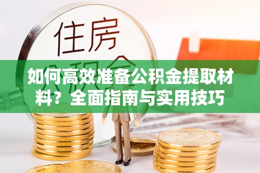 平房如何高效准备公积金提取材料？全面指南与实用技巧