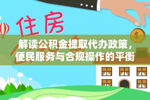平房解读公积金提取代办政策，便民服务与合规操作的平衡之道