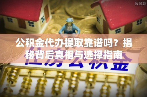 平房公积金代办提取靠谱吗？揭秘背后真相与选择指南
