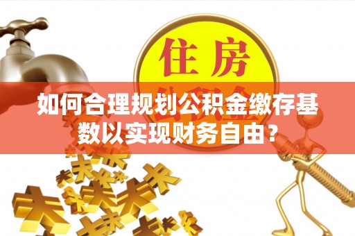 平房如何合理规划公积金缴存基数以实现财务自由？