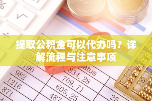 平房提取公积金可以代办吗？详解流程与注意事项