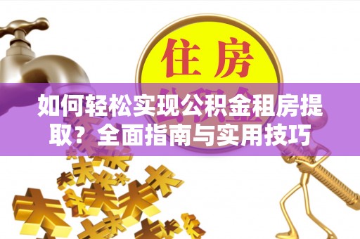 平房如何轻松实现公积金租房提取？全面指南与实用技巧