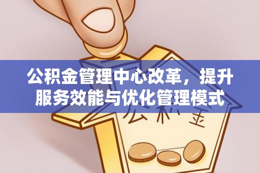 平房公积金管理中心改革，提升服务效能与优化管理模式
