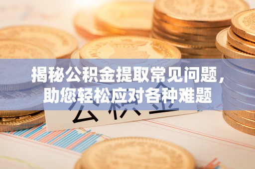 平房揭秘公积金提取常见问题，助您轻松应对各种难题