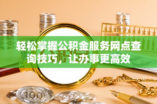 平房轻松掌握公积金服务网点查询技巧，让办事更高效