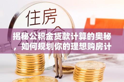平房揭秘公积金贷款计算的奥秘，如何规划你的理想购房计划