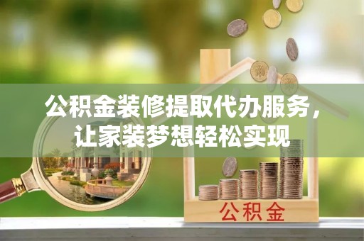 平房公积金装修提取代办服务，让家装梦想轻松实现
