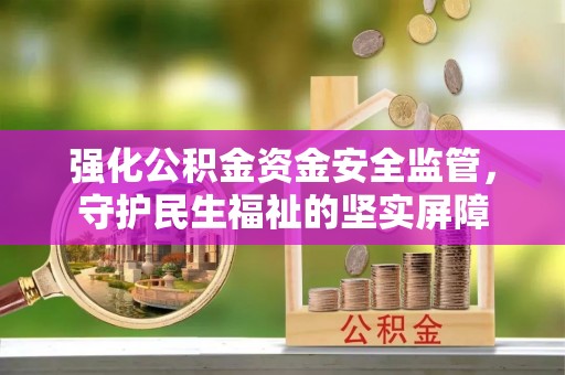 平房强化公积金资金安全监管，守护民生福祉的坚实屏障