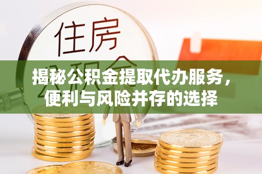 平房揭秘公积金提取代办服务，便利与风险并存的选择