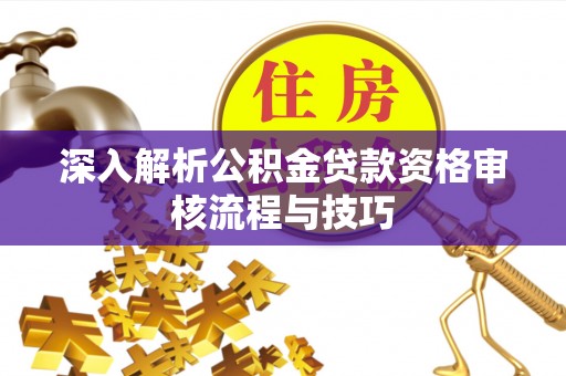 平房深入解析公积金贷款资格审核流程与技巧