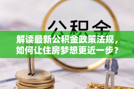 平房解读最新公积金政策法规，如何让住房梦想更近一步？
