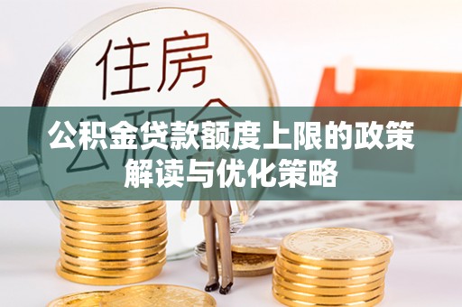 平房公积金贷款额度上限的政策解读与优化策略