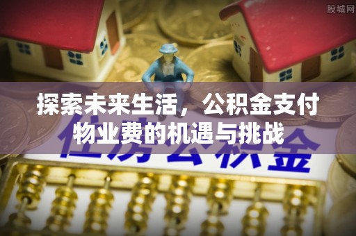 平房探索未来生活，公积金支付物业费的机遇与挑战