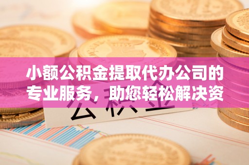 平房小额公积金提取代办公司的专业服务，助您轻松解决资金难题