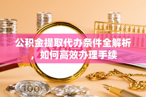 平房公积金提取代办条件全解析，如何高效办理手续