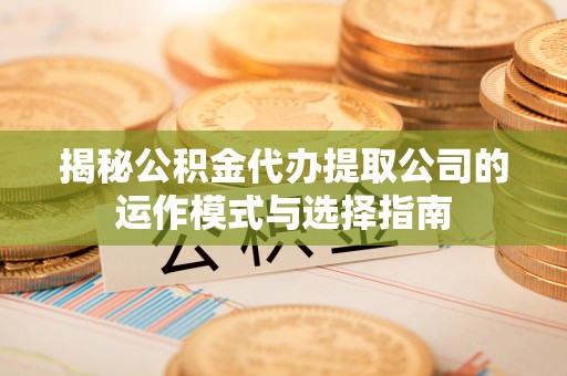 平房揭秘公积金代办提取公司的运作模式与选择指南