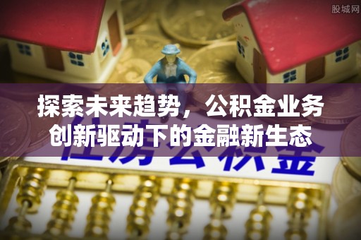 平房探索未来趋势，公积金业务创新驱动下的金融新生态