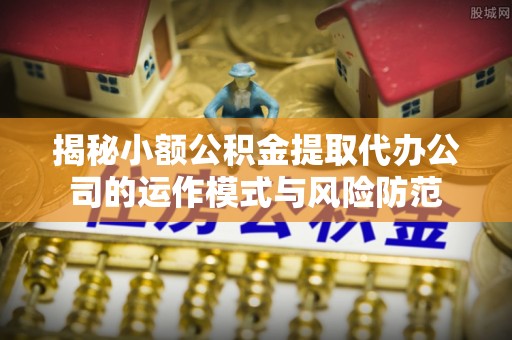 平房揭秘小额公积金提取代办公司的运作模式与风险防范
