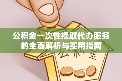平房公积金一次性提取代办服务的全面解析与实用指南