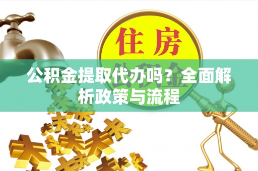 平房公积金提取代办吗？全面解析政策与流程
