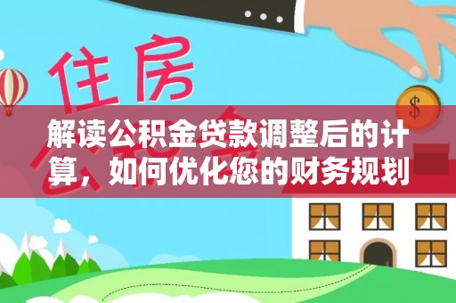 平房解读公积金贷款调整后的计算，如何优化您的财务规划