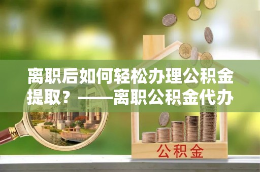 平房离职后如何轻松办理公积金提取？——离职公积金代办提取服务详解